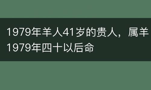 1979年羊人41岁的贵人，属羊1979年四十以后命
