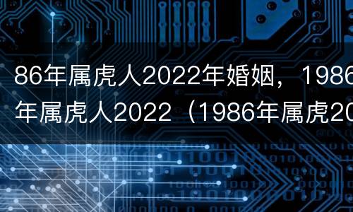 86年属虎人2022年婚姻，1986年属虎人2022（1986年属虎2021年婚姻状况）