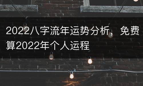 2022八字流年运势分析，免费算2022年个人运程