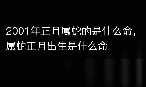 2001年正月属蛇的是什么命，属蛇正月出生是什么命