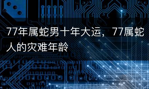 77年属蛇男十年大运，77属蛇人的灾难年龄