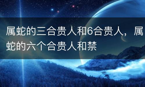 属蛇的三合贵人和6合贵人，属蛇的六个合贵人和禁