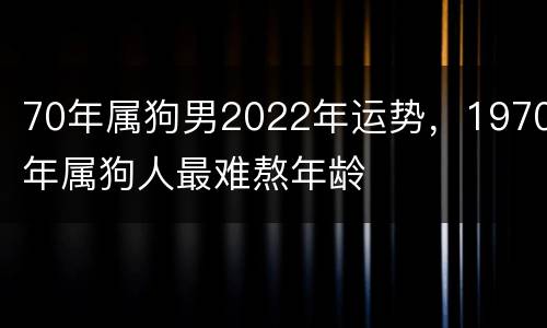 70年属狗男2022年运势，1970年属狗人最难熬年龄