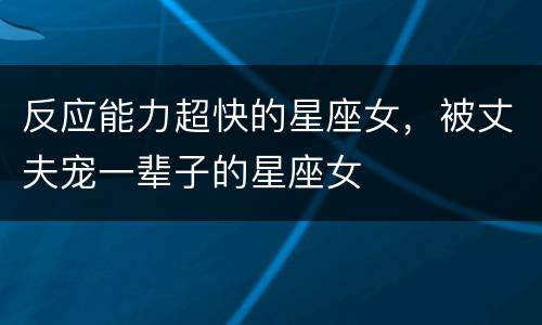 反应能力超快的星座女，被丈夫宠一辈子的星座女