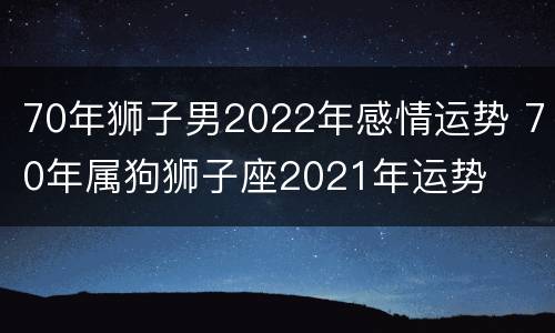 70年狮子男2022年感情运势 70年属狗狮子座2021年运势