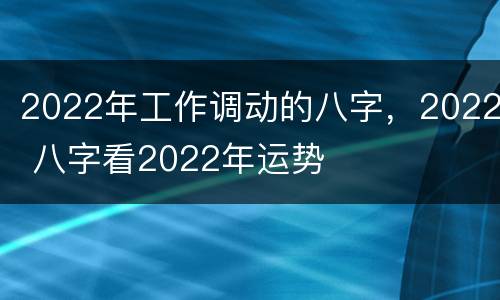 2022年工作调动的八字，2022 八字看2022年运势