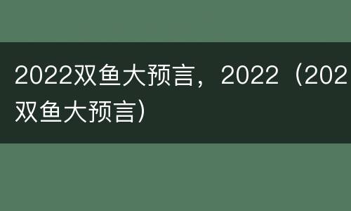 2022双鱼大预言，2022（2021双鱼大预言）