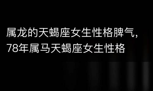 属龙的天蝎座女生性格脾气，78年属马天蝎座女生性格