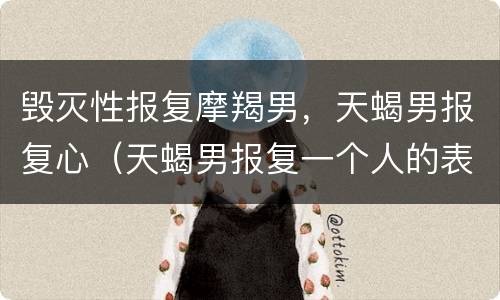 毁灭性报复摩羯男，天蝎男报复心（天蝎男报复一个人的表现）