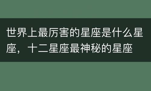 世界上最厉害的星座是什么星座，十二星座最神秘的星座