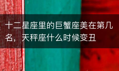 十二星座里的巨蟹座美在第几名，天秤座什么时候变丑