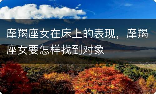 摩羯座女在床上的表现，摩羯座女要怎样找到对象