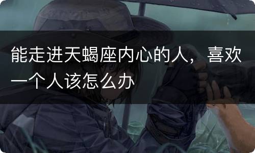 能走进天蝎座内心的人，喜欢一个人该怎么办