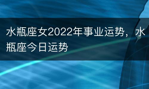 水瓶座女2022年事业运势，水瓶座今日运势