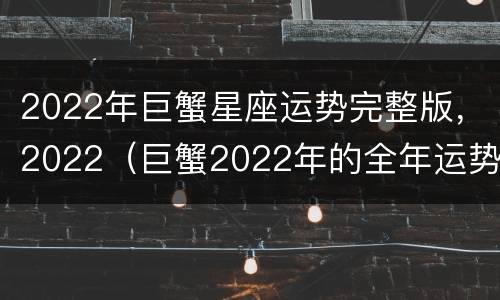 2022年巨蟹星座运势完整版，2022（巨蟹2022年的全年运势）