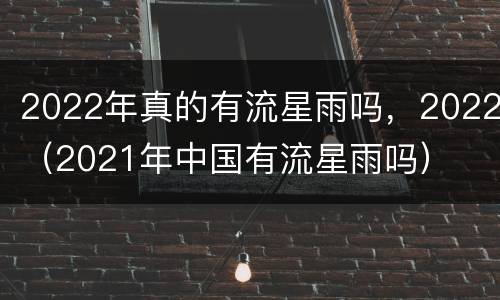 2022年真的有流星雨吗，2022（2021年中国有流星雨吗）