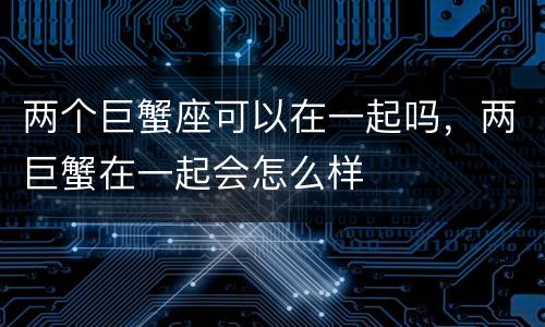 两个巨蟹座可以在一起吗，两巨蟹在一起会怎么样