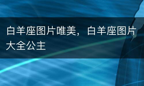 白羊座图片唯美，白羊座图片大全公主