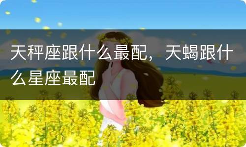 天秤座跟什么最配，天蝎跟什么星座最配