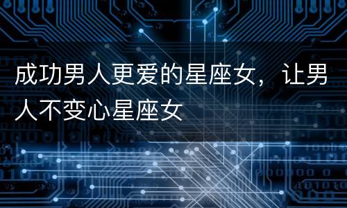 成功男人更爱的星座女，让男人不变心星座女