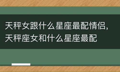 天秤女跟什么星座最配情侣，天秤座女和什么星座最配