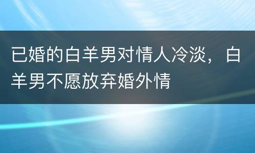 已婚的白羊男对情人冷淡，白羊男不愿放弃婚外情