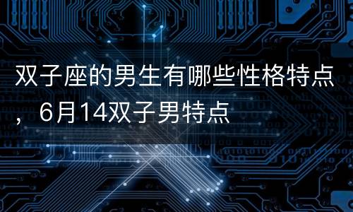 双子座的男生有哪些性格特点，6月14双子男特点