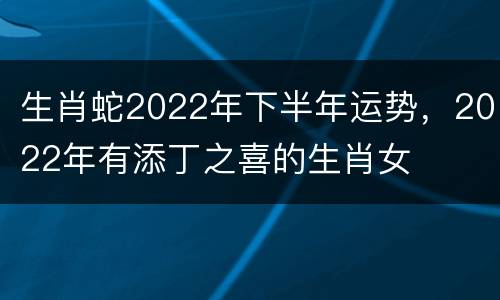 生肖蛇2022年下半年运势，2022年有添丁之喜的生肖女