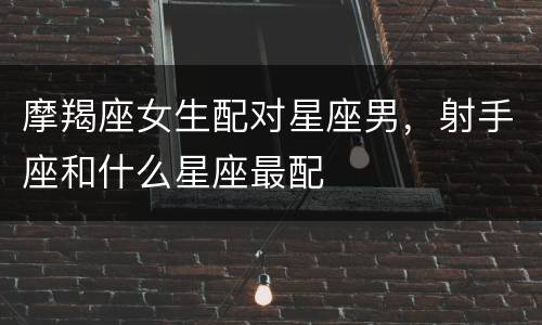 摩羯座女生配对星座男，射手座和什么星座最配
