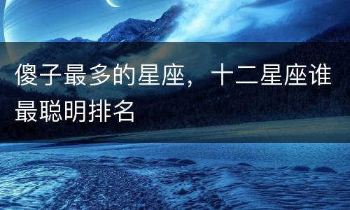 傻子最多的星座，十二星座谁最聪明排名