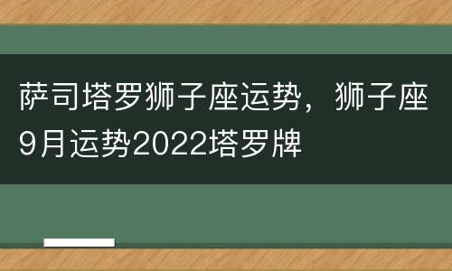萨司塔罗狮子座运势，狮子座9月运势2022塔罗牌