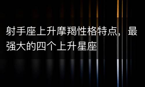 射手座上升摩羯性格特点，最强大的四个上升星座