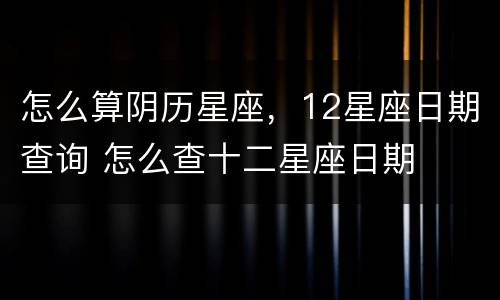 怎么算阴历星座，12星座日期查询 怎么查十二星座日期