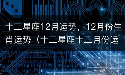 十二星座12月运势，12月份生肖运势（十二星座十二月份运势）