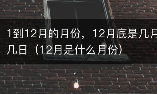 1到12月的月份，12月底是几月几日（12月是什么月份）