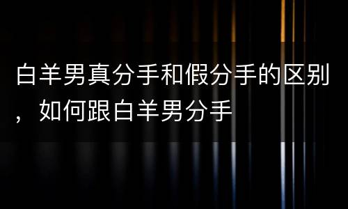 白羊男真分手和假分手的区别，如何跟白羊男分手