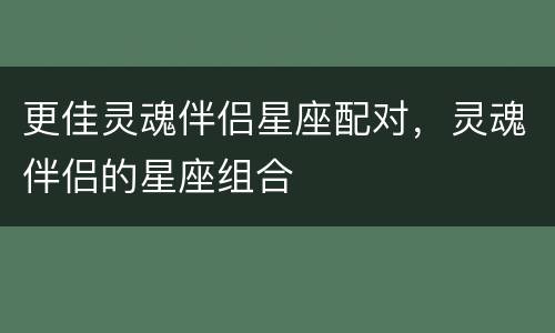 更佳灵魂伴侣星座配对，灵魂伴侣的星座组合