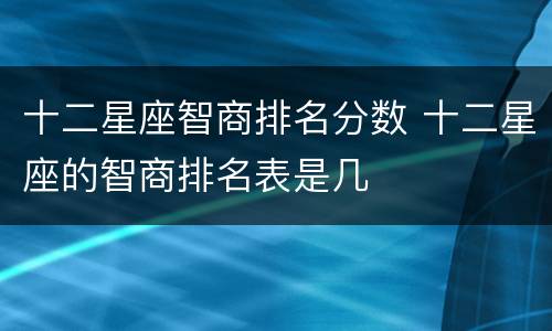 十二星座智商排名分数 十二星座的智商排名表是几