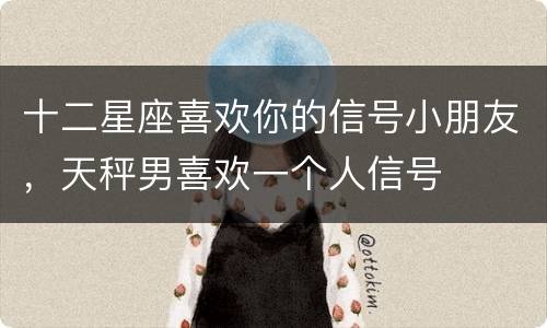 十二星座喜欢你的信号小朋友，天秤男喜欢一个人信号