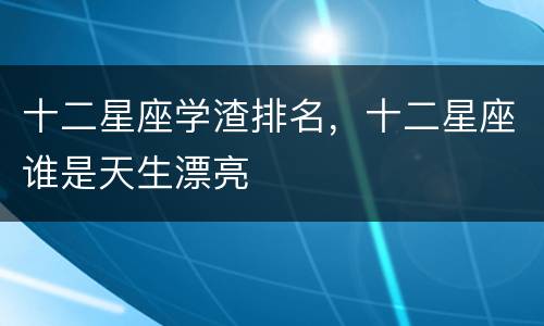 十二星座学渣排名，十二星座谁是天生漂亮