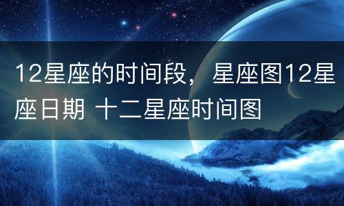 12星座的时间段，星座图12星座日期 十二星座时间图