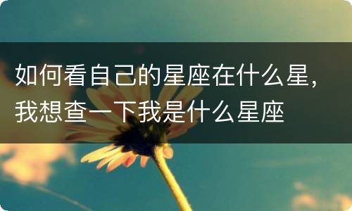 如何看自己的星座在什么星，我想查一下我是什么星座