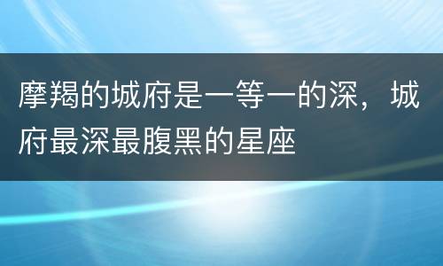 摩羯的城府是一等一的深，城府最深最腹黑的星座