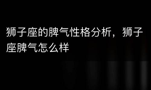 狮子座的脾气性格分析，狮子座脾气怎么样