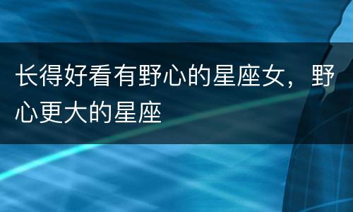 长得好看有野心的星座女，野心更大的星座