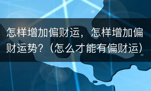 怎样增加偏财运，怎样增加偏财运势?（怎么才能有偏财运）