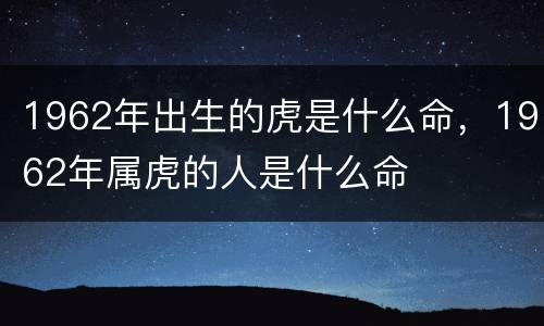 1962年出生的虎是什么命，1962年属虎的人是什么命