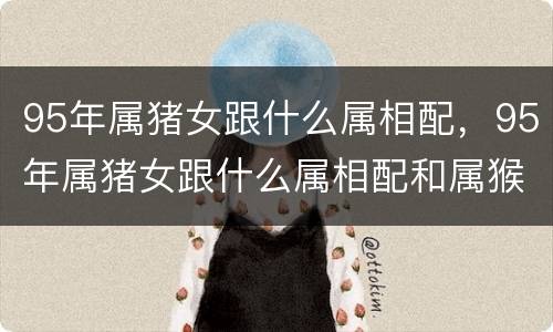 95年属猪女跟什么属相配，95年属猪女跟什么属相配和属猴