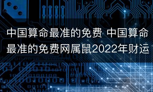 中国算命最准的免费 中国算命最准的免费网属鼠2022年财运如何