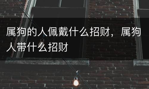 属狗的人佩戴什么招财，属狗人带什么招财